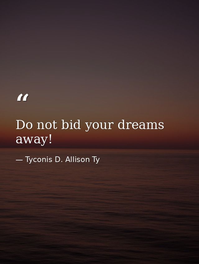 Do not bid your dreams away! — Tyconis D. Allison Ty
