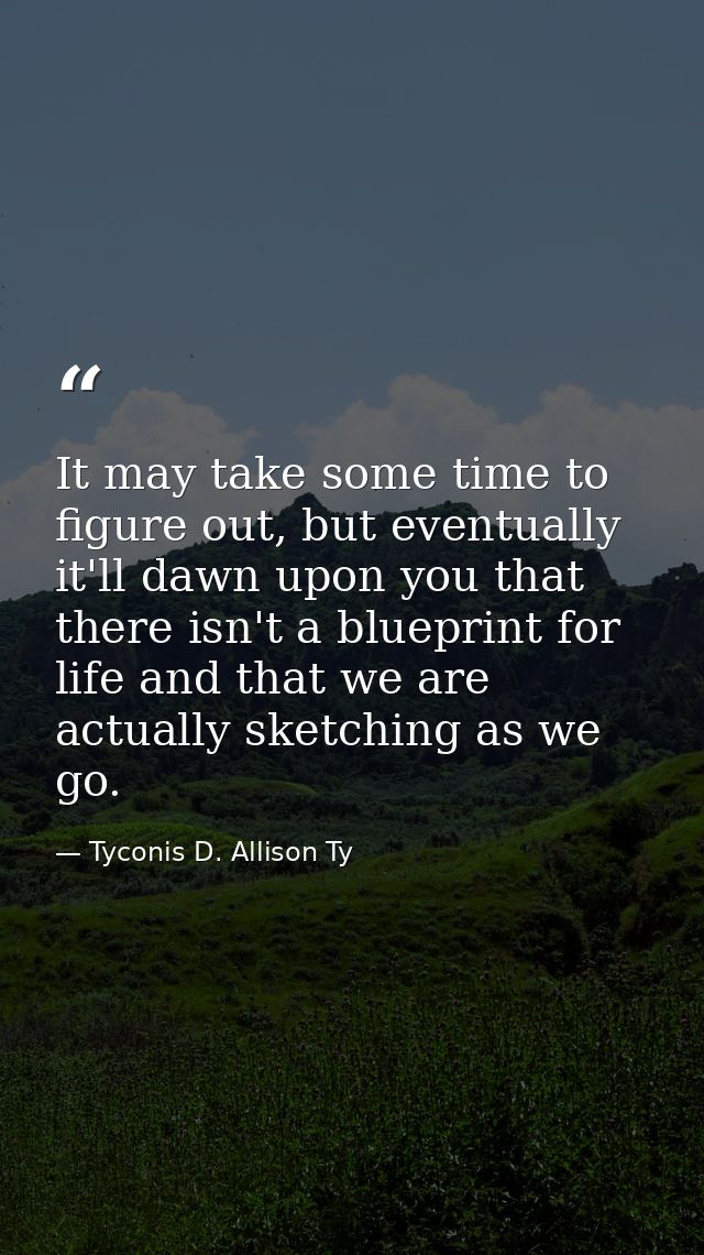 It may take some time to figure out, but eventually it'll dawn upon you that there isn't a blueprint for life and that w — Tyconis D. Allison Ty