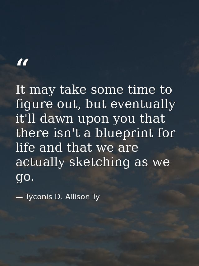 It may take some time to figure out, but eventually it'll dawn upon you that there isn't a blueprint for life and that w — Tyconis D. Allison Ty