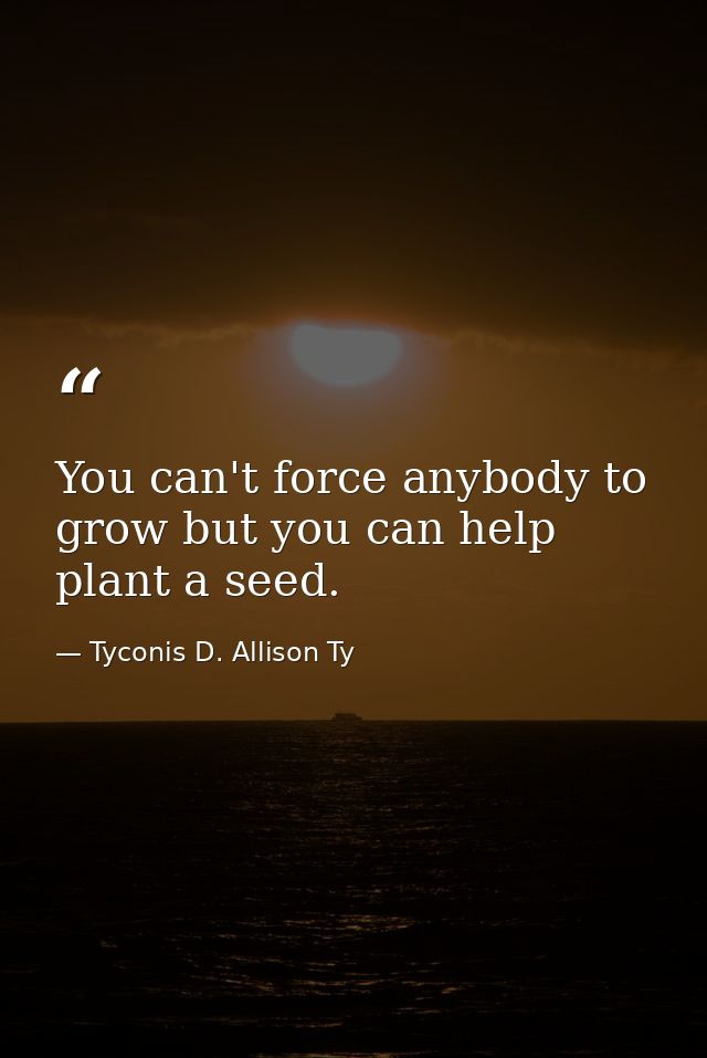 You can't force anybody to grow but you can help plant a seed. — Tyconis D. Allison Ty