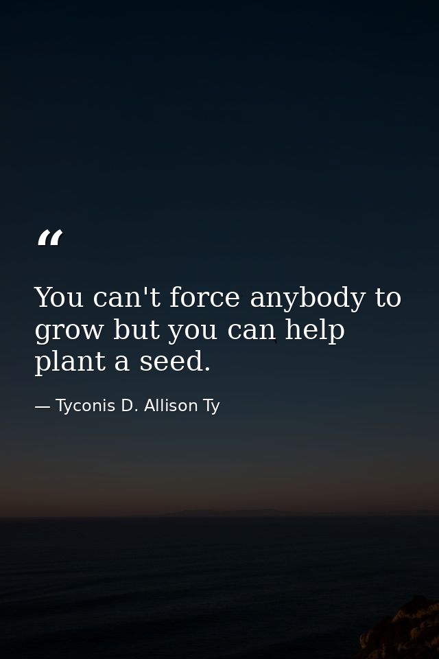 You can't force anybody to grow but you can help plant a seed. — Tyconis D. Allison Ty
