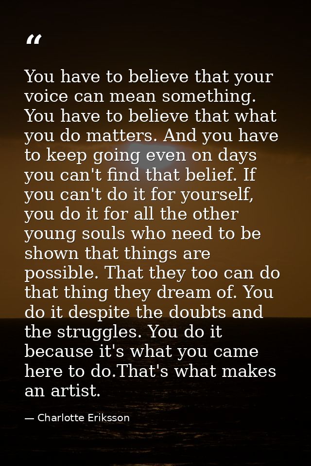 You have to believe that your voice can mean something. You have to believe that what you do matters. And you have to ke — Charlotte Eriksson