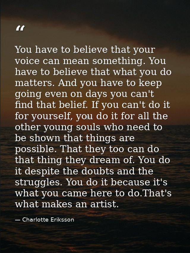 You have to believe that your voice can mean something. You have to believe that what you do matters. And you have to ke — Charlotte Eriksson