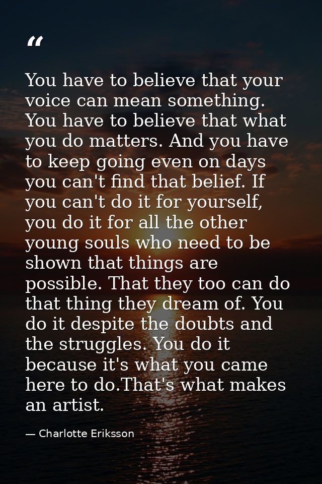 You have to believe that your voice can mean something. You have to believe that what you do matters. And you have to ke — Charlotte Eriksson
