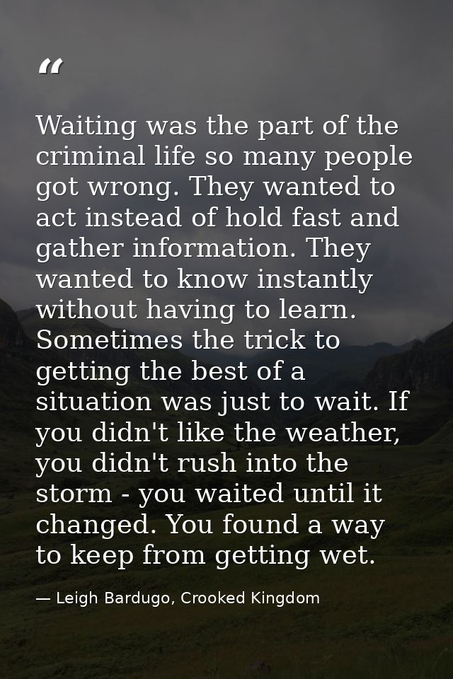 Waiting was the part of the criminal life so many people got wrong. They wanted to act instead of hold fast and gather i — Leigh Bardugo, Crooked Kingdom