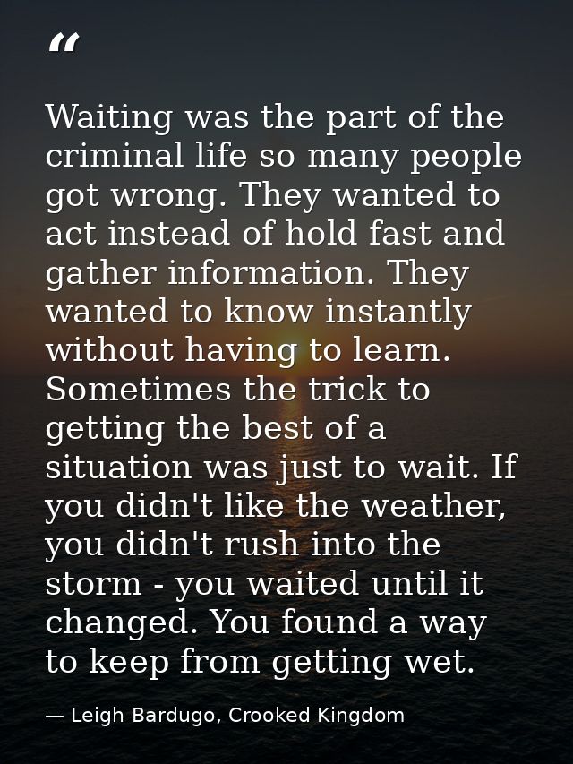 Waiting was the part of the criminal life so many people got wrong. They wanted to act instead of hold fast and gather i — Leigh Bardugo, Crooked Kingdom