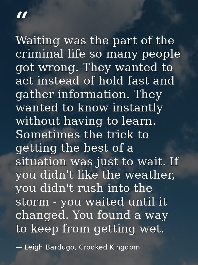Waiting was the part of the criminal life so many people got wrong. They wanted to act instead of hold fast and gather i — Leigh Bardugo, Crooked Kingdom