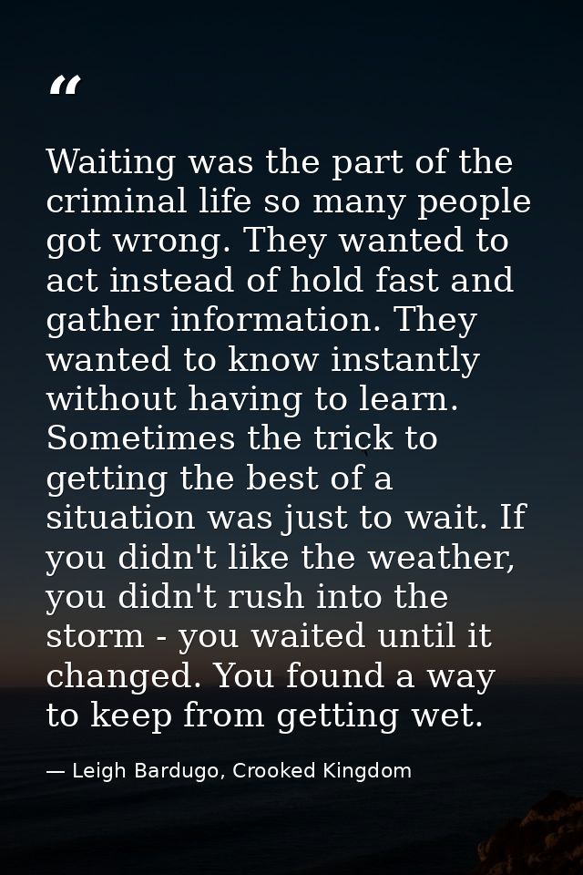 Waiting was the part of the criminal life so many people got wrong. They wanted to act instead of hold fast and gather i — Leigh Bardugo, Crooked Kingdom