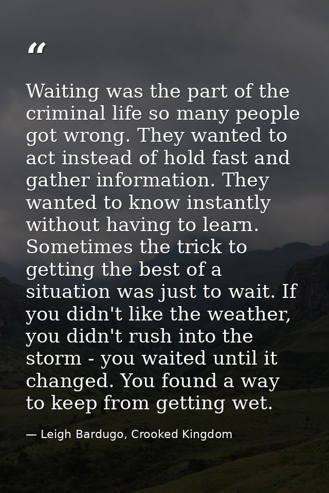 Waiting was the part of the criminal life so many people got wrong. They wanted to act instead of hold fast and gather i — Leigh Bardugo, Crooked Kingdom