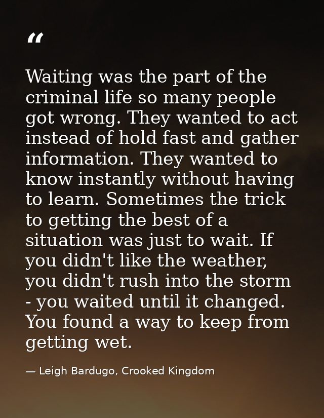 Waiting was the part of the criminal life so many people got wrong. They wanted to act instead of hold fast and gather i — Leigh Bardugo, Crooked Kingdom