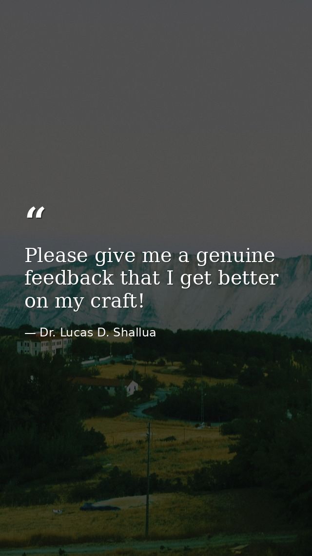Please give me a genuine feedback that I get better on my craft! — Dr. Lucas D. Shallua
