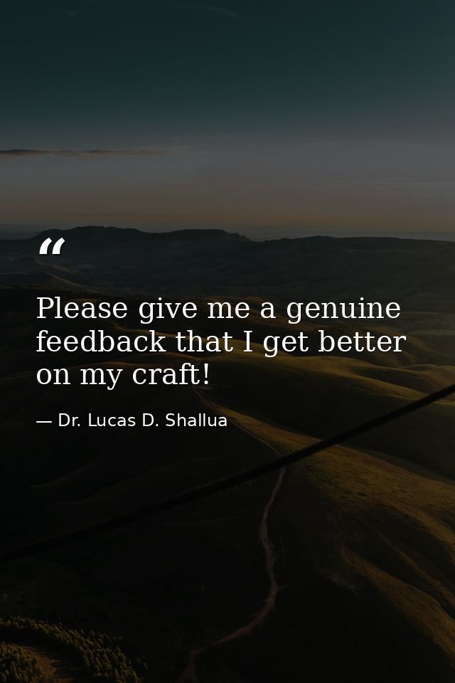 Please give me a genuine feedback that I get better on my craft! — Dr. Lucas D. Shallua