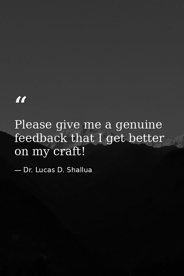 Please give me a genuine feedback that I get better on my craft! — Dr. Lucas D. Shallua
