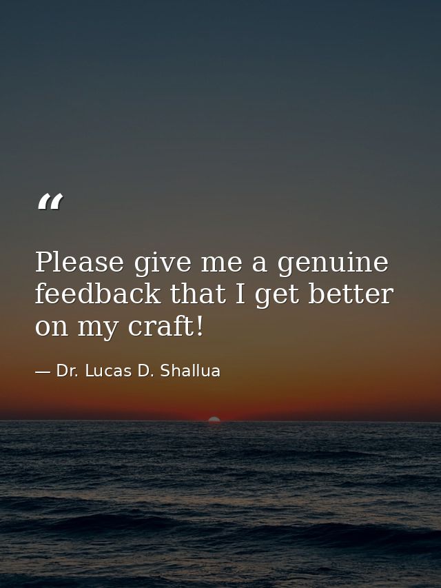 Please give me a genuine feedback that I get better on my craft! — Dr. Lucas D. Shallua