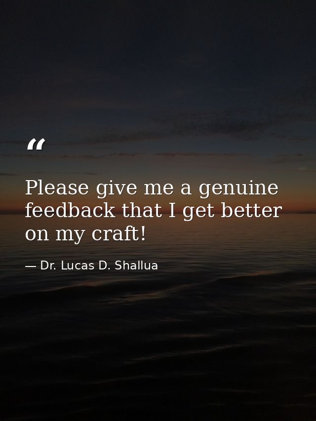 Please give me a genuine feedback that I get better on my craft! — Dr. Lucas D. Shallua