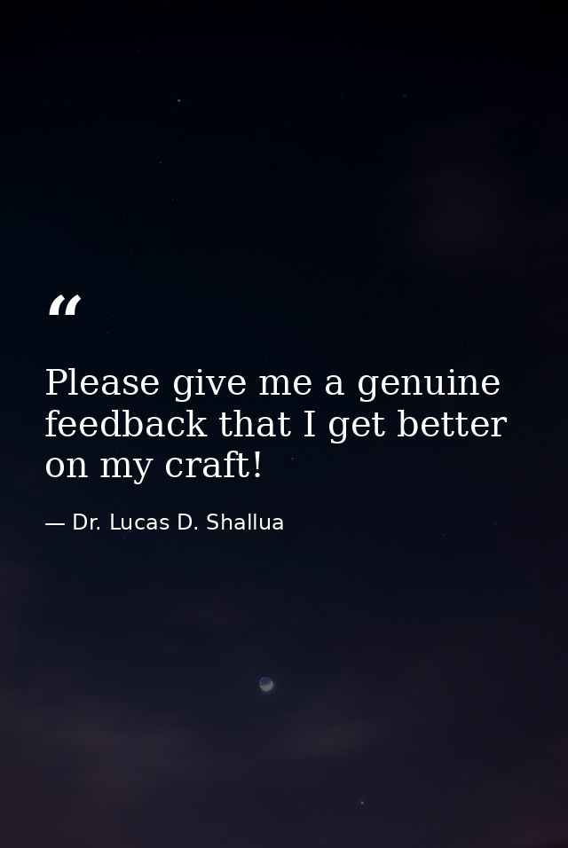 Please give me a genuine feedback that I get better on my craft! — Dr. Lucas D. Shallua