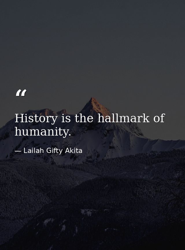 History is the hallmark of humanity. — Lailah Gifty Akita