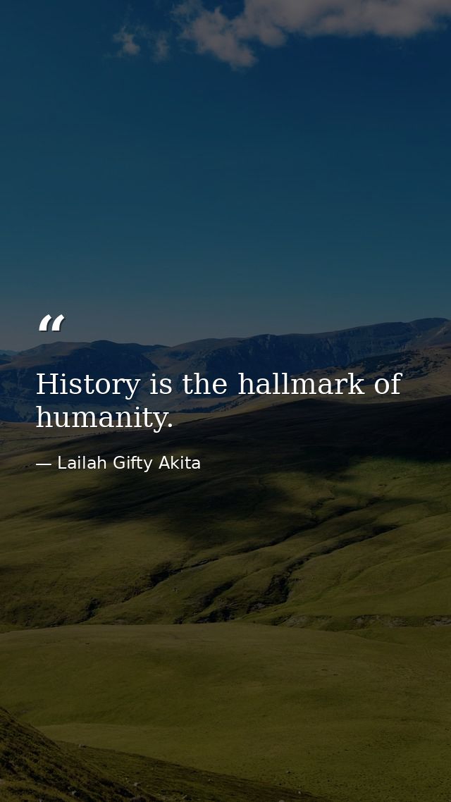 History is the hallmark of humanity. — Lailah Gifty Akita