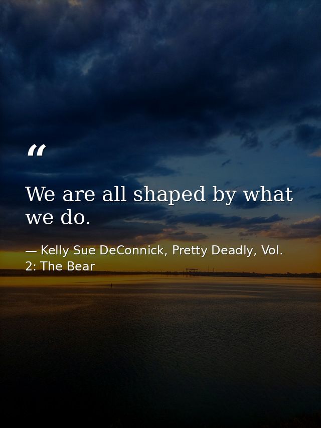 We are all shaped by what we do. — Kelly Sue DeConnick, Pretty Deadly, Vol. 2: The Bear