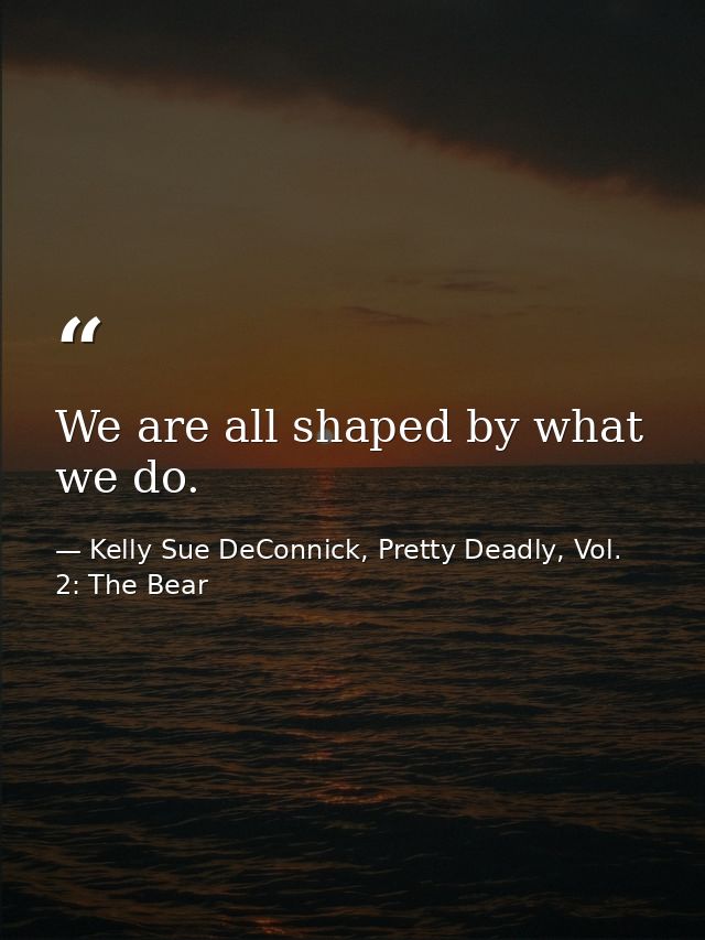 We are all shaped by what we do. — Kelly Sue DeConnick, Pretty Deadly, Vol. 2: The Bear
