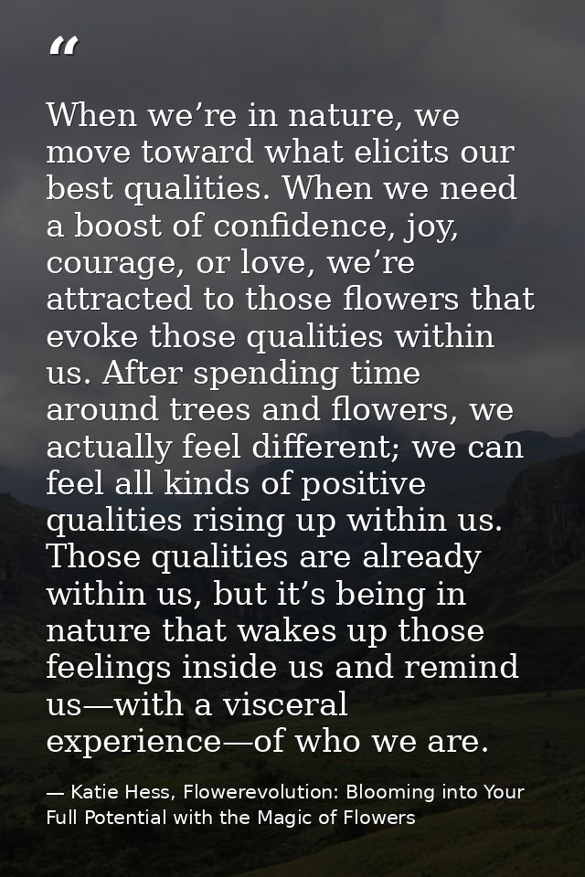 When we’re in nature, we move toward what elicits our best qualities. When we need a boost of confidence, joy, courage,  — Katie Hess, Flowerevolution: Blooming into Your Full Potential with the Magic of Flowers