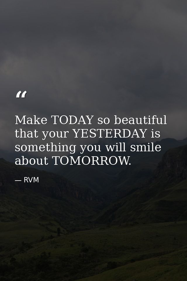 Make TODAY so beautiful that your YESTERDAY is something you will smile about TOMORROW. — RVM