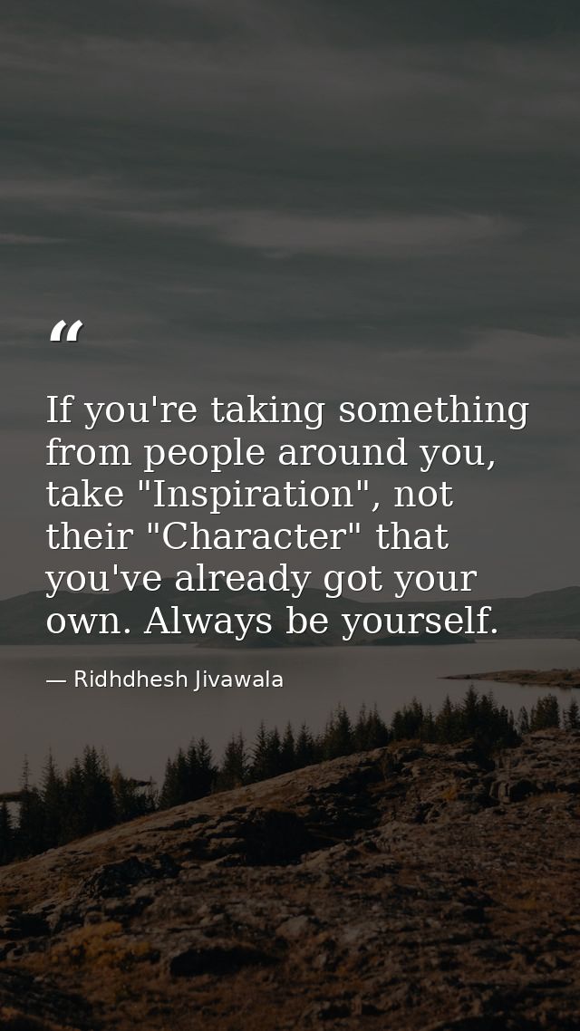 If you're taking something from people around you, take "Inspiration", not their "Character" that you've already got you — Ridhdhesh Jivawala