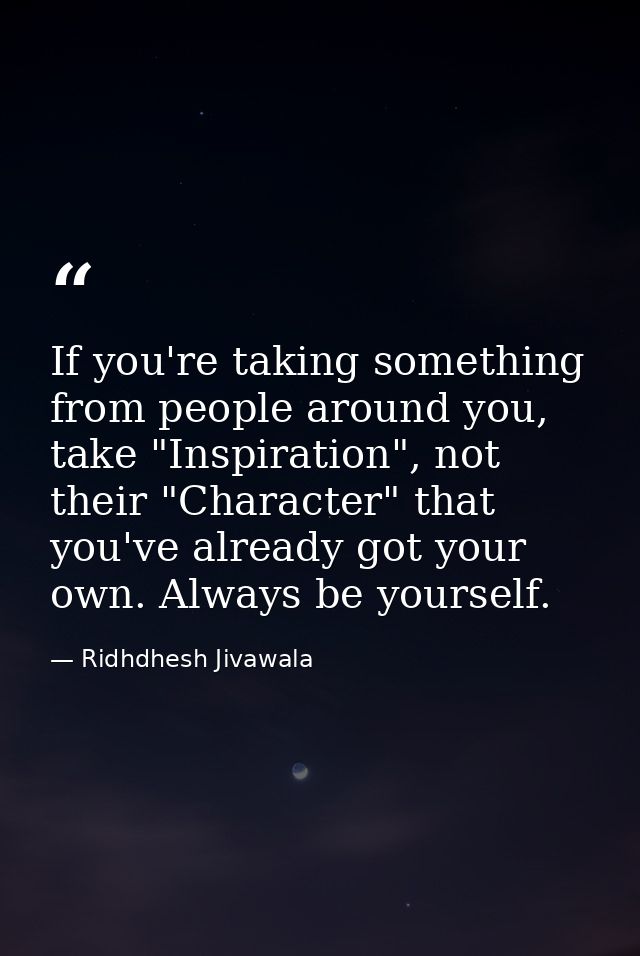 If you're taking something from people around you, take "Inspiration", not their "Character" that you've already got you — Ridhdhesh Jivawala