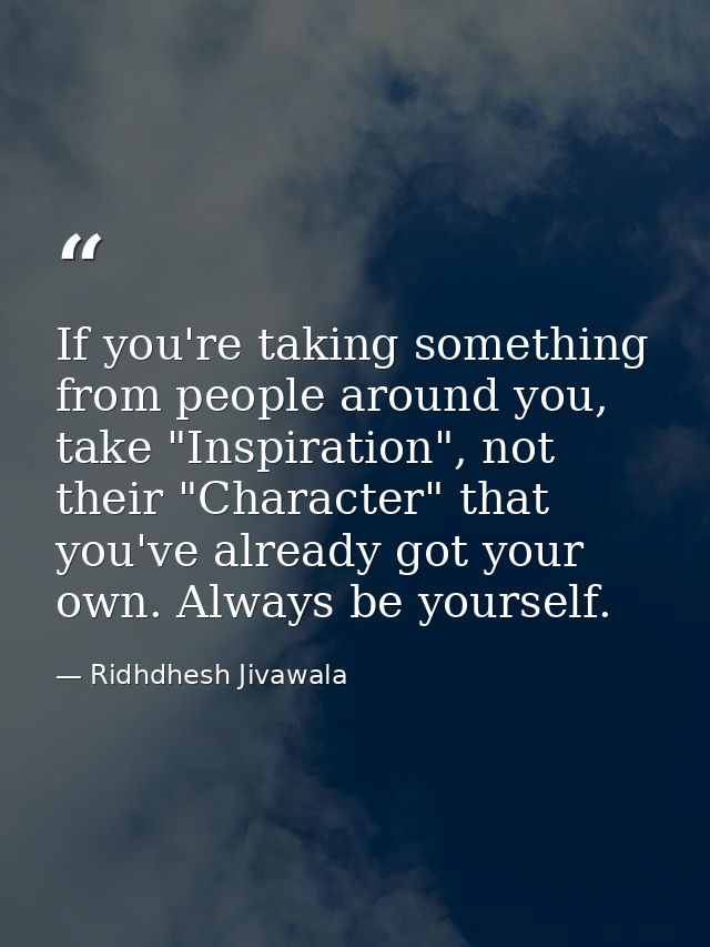 If you're taking something from people around you, take "Inspiration", not their "Character" that you've already got you — Ridhdhesh Jivawala