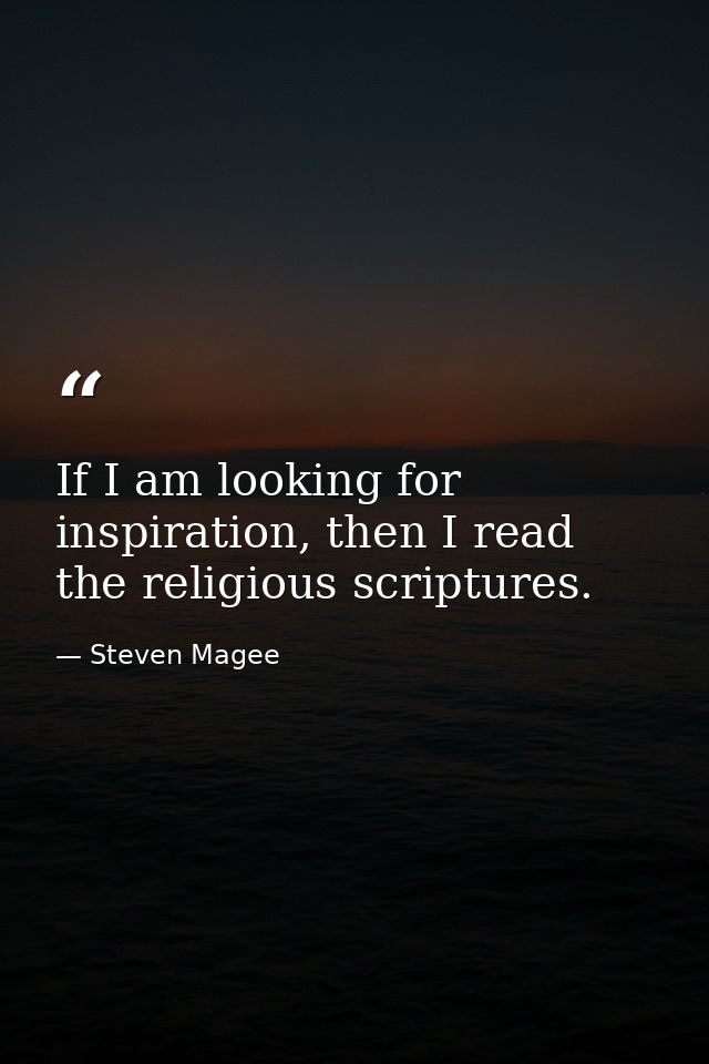 If I am looking for inspiration, then I read the religious scriptures. — Steven Magee