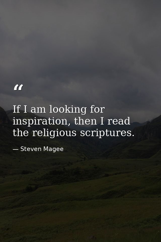 If I am looking for inspiration, then I read the religious scriptures. — Steven Magee