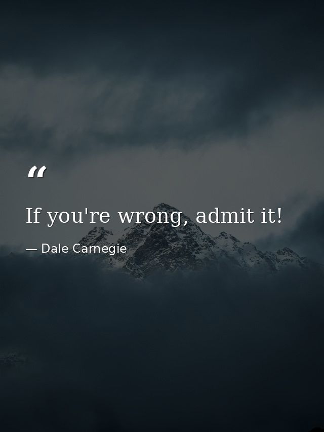 If you're wrong, admit it! — Dale Carnegie