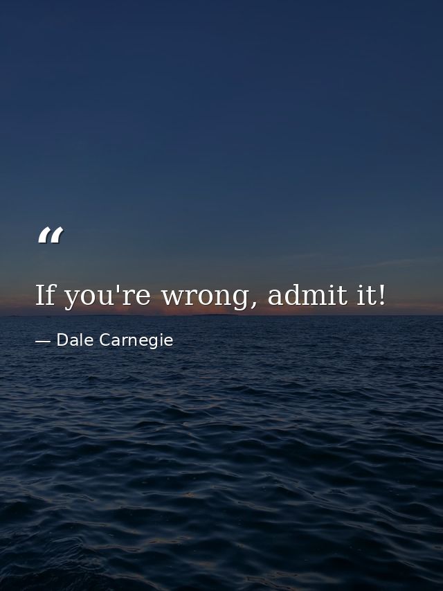 If you're wrong, admit it! — Dale Carnegie