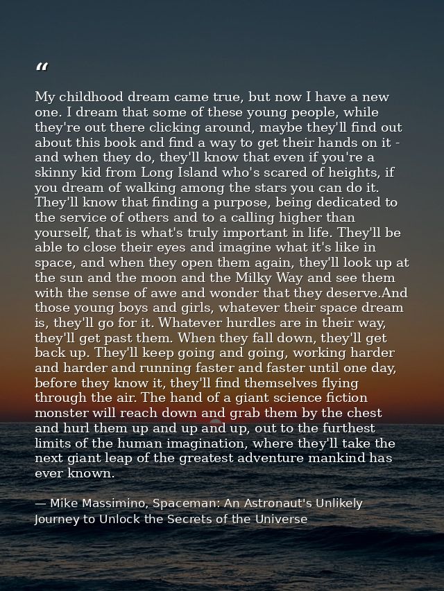 My childhood dream came true, but now I have a new one. I dream that some of these young people, while they're out there — Mike Massimino, Spaceman: An Astronaut's Unlikely Journey to Unlock the Secrets of the Universe