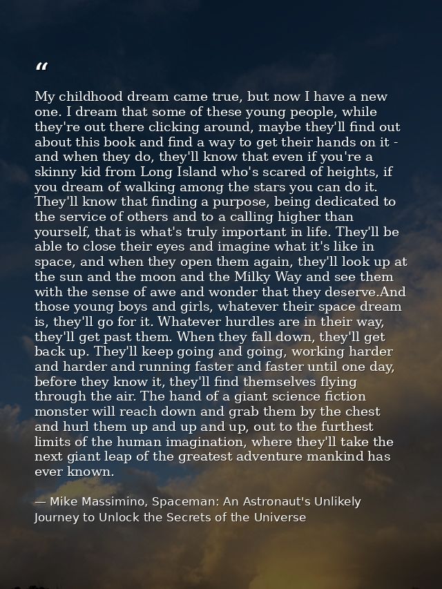 My childhood dream came true, but now I have a new one. I dream that some of these young people, while they're out there — Mike Massimino, Spaceman: An Astronaut's Unlikely Journey to Unlock the Secrets of the Universe