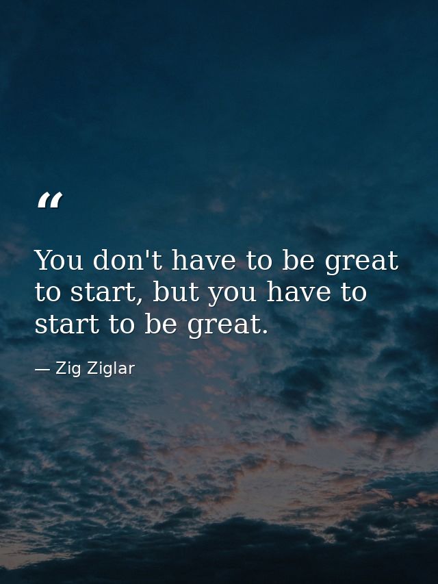 You don't have to be great to start, but you have to start to be great. — Zig Ziglar