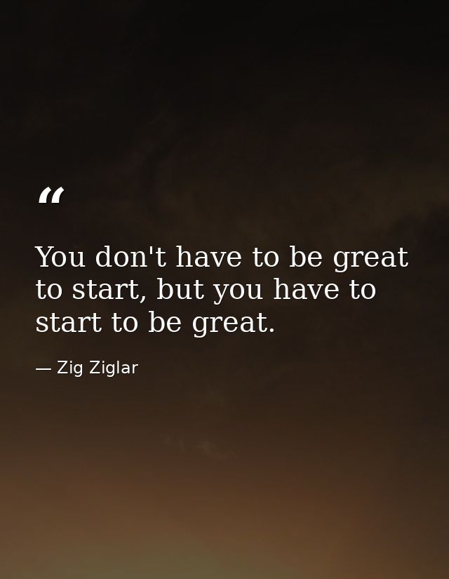 You don't have to be great to start, but you have to start to be great. — Zig Ziglar