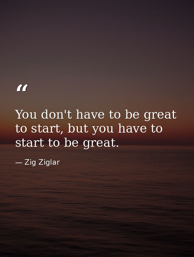 You don't have to be great to start, but you have to start to be great. — Zig Ziglar