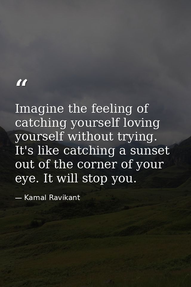 Imagine the feeling of catching yourself loving yourself without trying. It's like catching a sunset out of the corner o — Kamal Ravikant