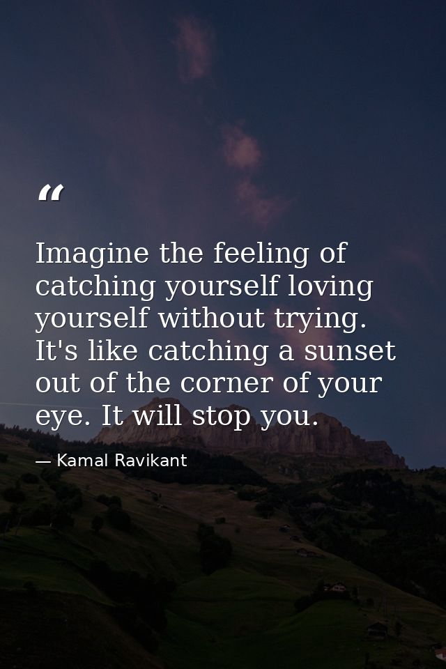 Imagine the feeling of catching yourself loving yourself without trying. It's like catching a sunset out of the corner o — Kamal Ravikant