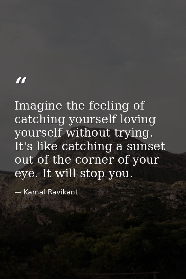 Imagine the feeling of catching yourself loving yourself without trying. It's like catching a sunset out of the corner o — Kamal Ravikant