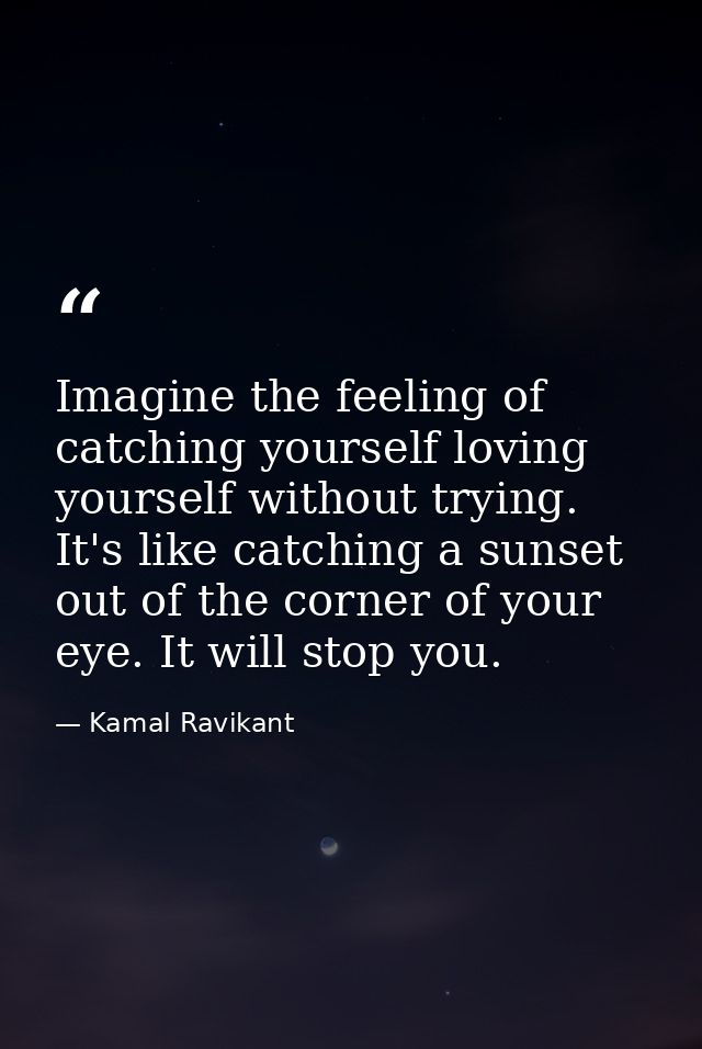 Imagine the feeling of catching yourself loving yourself without trying. It's like catching a sunset out of the corner o — Kamal Ravikant
