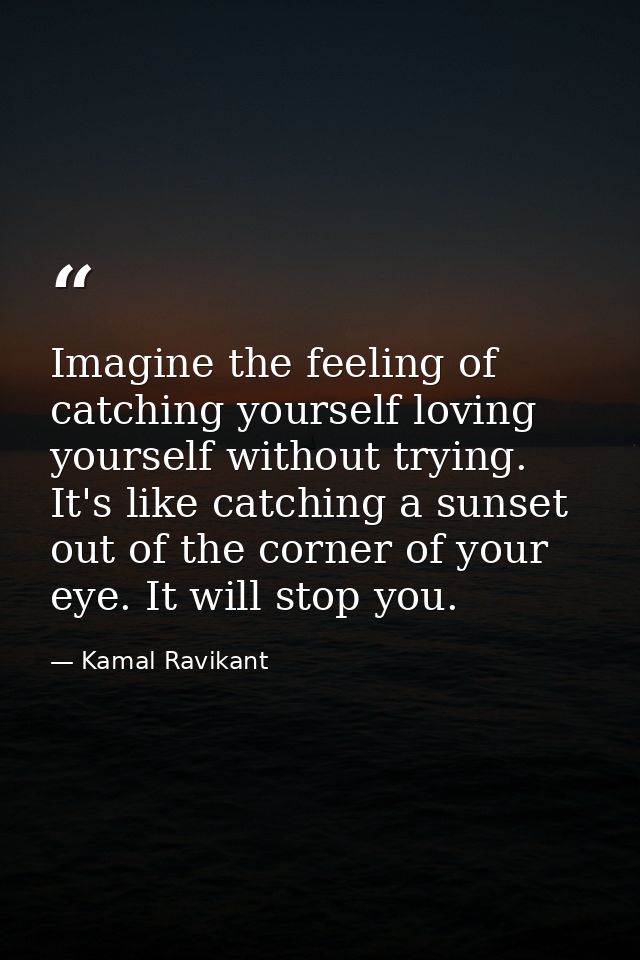 Imagine the feeling of catching yourself loving yourself without trying. It's like catching a sunset out of the corner o — Kamal Ravikant