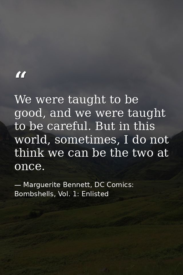 We were taught to be good, and we were taught to be careful. But in this world, sometimes, I do not think we can be the  — Marguerite Bennett, DC Comics: Bombshells, Vol. 1: Enlisted