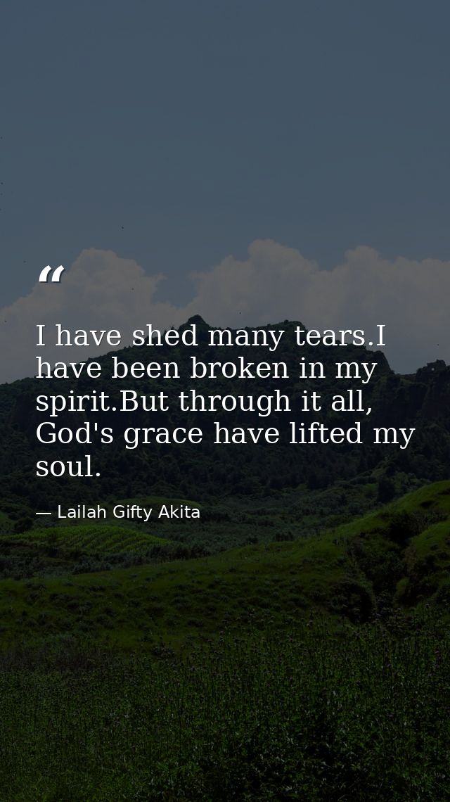 I have shed many tears.I have been broken in my spirit.But through it all, God's grace have lifted my soul. — Lailah Gifty Akita