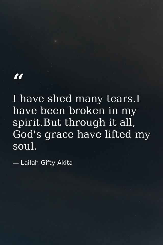 I have shed many tears.I have been broken in my spirit.But through it all, God's grace have lifted my soul. — Lailah Gifty Akita