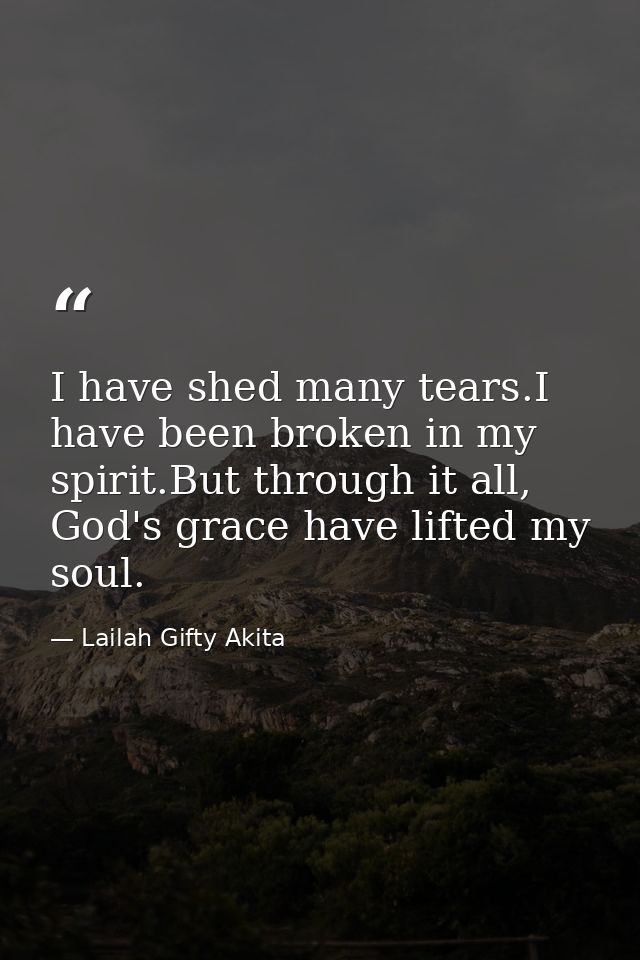 I have shed many tears.I have been broken in my spirit.But through it all, God's grace have lifted my soul. — Lailah Gifty Akita