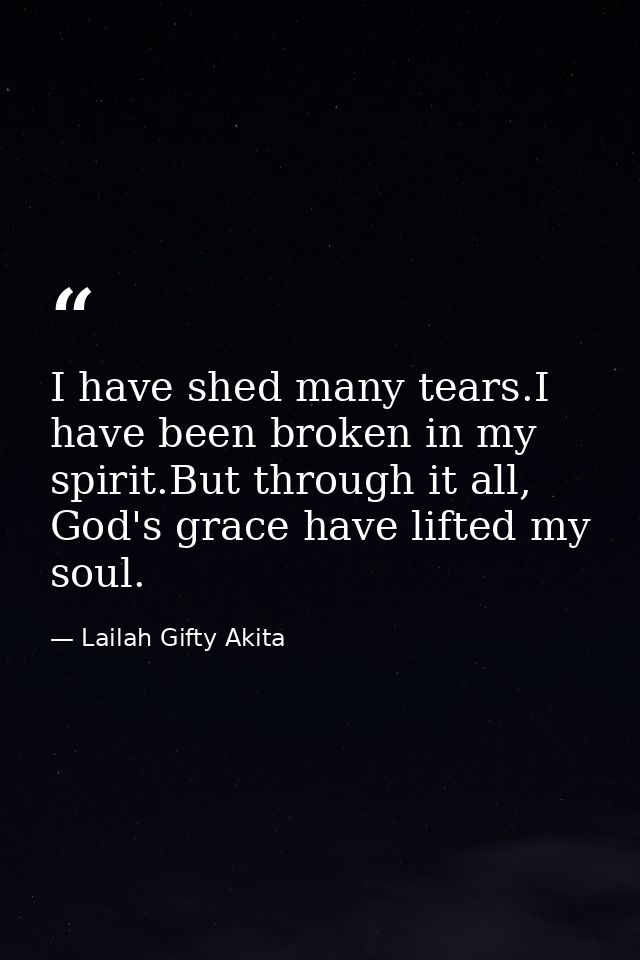 I have shed many tears.I have been broken in my spirit.But through it all, God's grace have lifted my soul. — Lailah Gifty Akita
