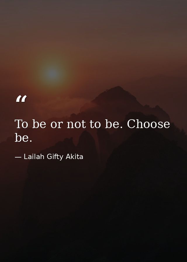 To be or not to be. Choose be. — Lailah Gifty Akita