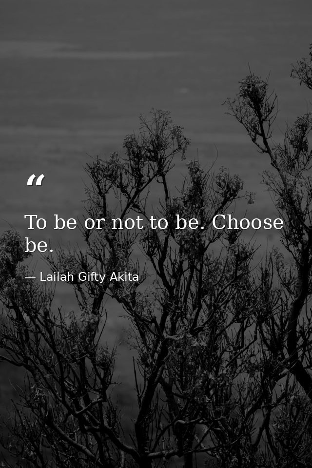 To be or not to be. Choose be. — Lailah Gifty Akita